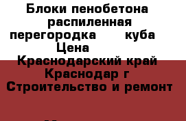 Блоки пенобетона, распиленная перегородка, 1.5 куба. › Цена ­ 10 - Краснодарский край, Краснодар г. Строительство и ремонт » Материалы   